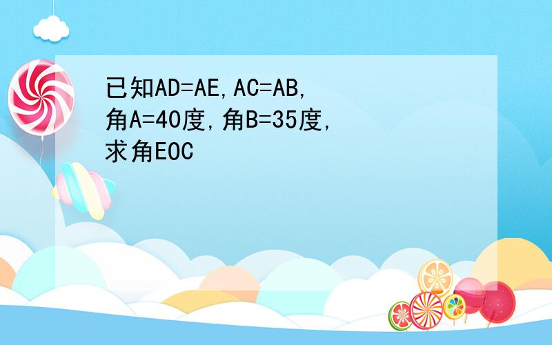 已知AD=AE,AC=AB,角A=40度,角B=35度,求角EOC