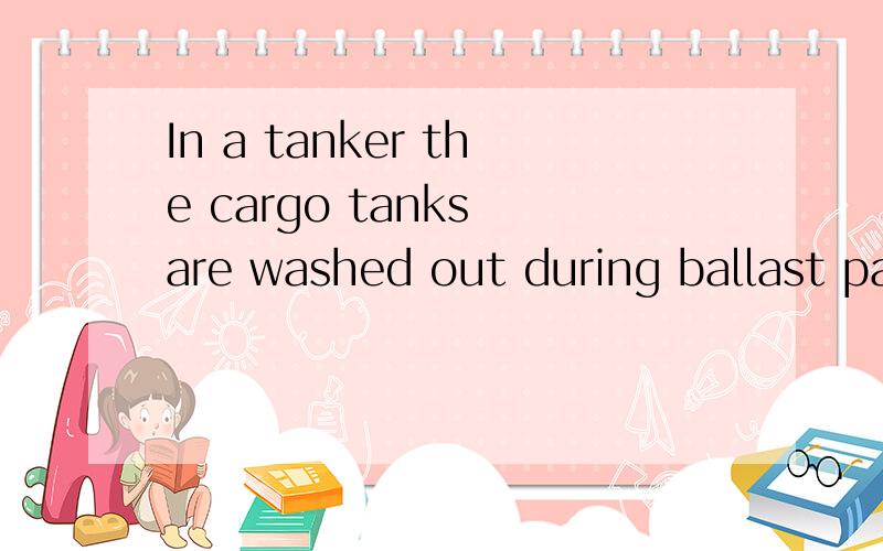 In a tanker the cargo tanks are washed out during ballast passages and freed of gas.航海英语中的句子 看不懂我试过了 驴唇不对马嘴
