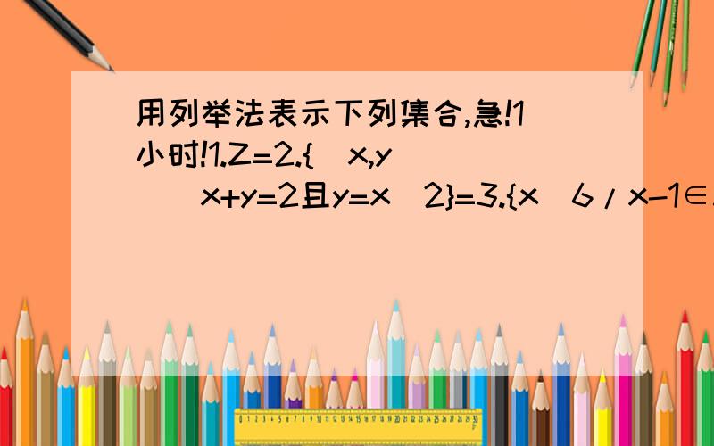 用列举法表示下列集合,急!1小时!1.Z=2.{（x,y)|x+y=2且y=x^2}=3.{x|6/x-1∈Z,x∈Z}=4.{（x,y)|x∈{1,2},y∈{1,2}}=用适当的方法表示集合1.平面坐标系上的所有点的集合为2.函数y=x^2-2x+3的函数值组成的集合（