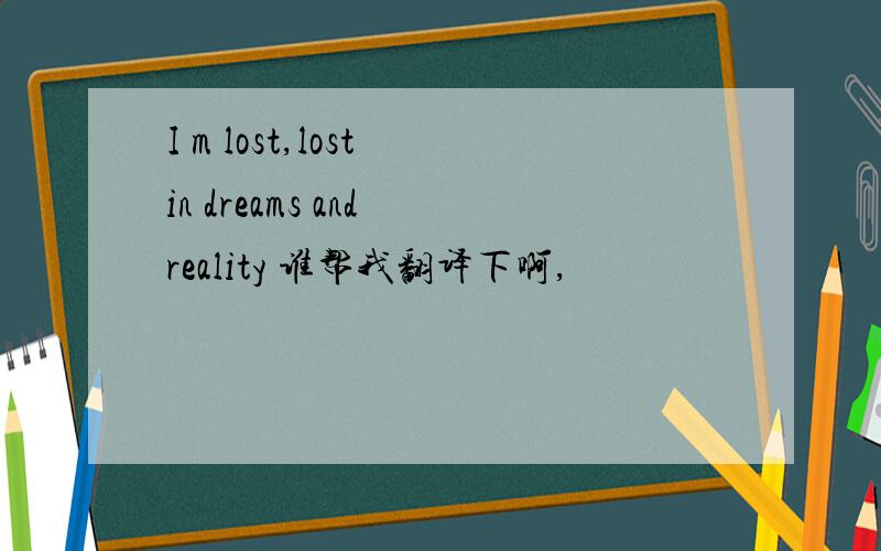 I m lost,lost in dreams and reality 谁帮我翻译下啊,