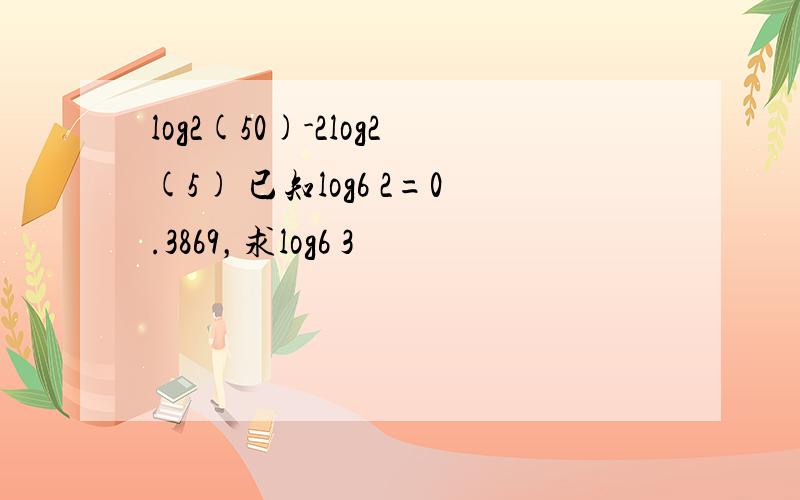 log2(50)-2log2(5) 已知log6 2=0.3869，求log6 3