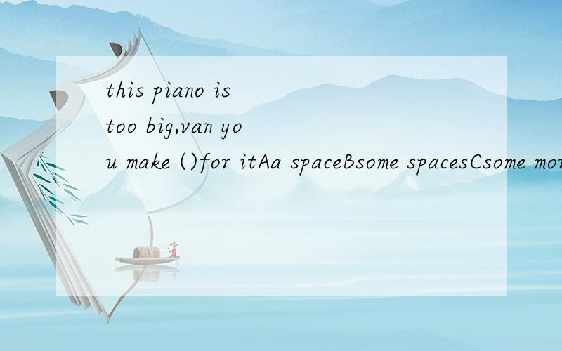 this piano is too big,van you make ()for itAa spaceBsome spacesCsome more roomsDsome space