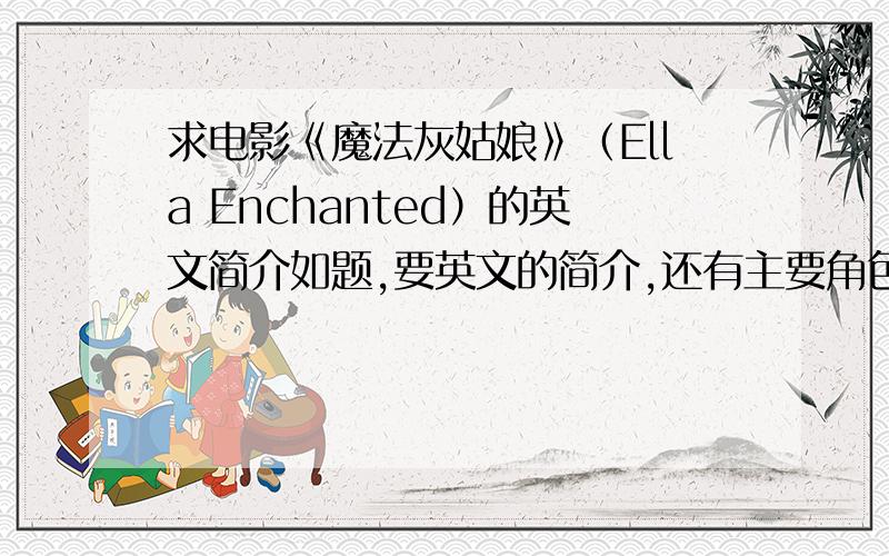 求电影《魔法灰姑娘》（Ella Enchanted）的英文简介如题,要英文的简介,还有主要角色戏中的名字thx!不是魔法奇缘,是Ella Enchanted,《魔法灰姑娘》^-^ 不要百度知道已有的资料,thx!~^-^