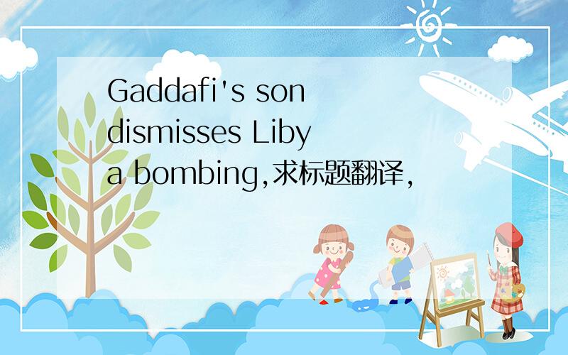 Gaddafi's son dismisses Libya bombing,求标题翻译,