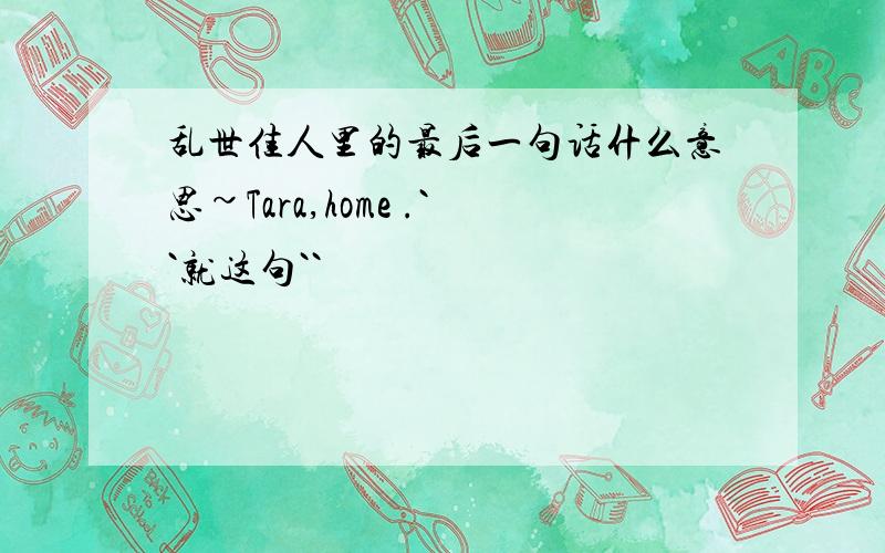 乱世佳人里的最后一句话什么意思~Tara,home .``就这句``