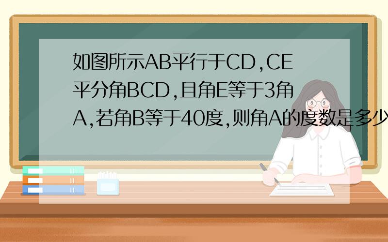 如图所示AB平行于CD,CE平分角BCD,且角E等于3角A,若角B等于40度,则角A的度数是多少