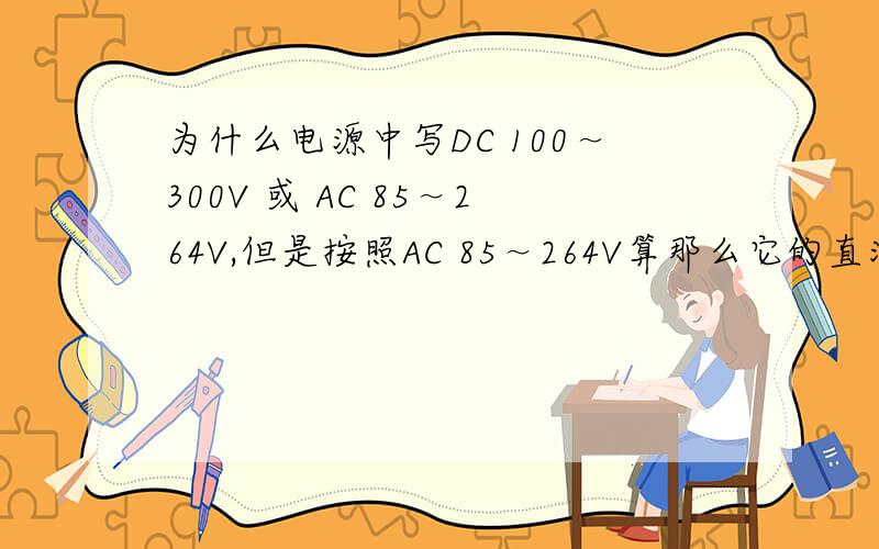 为什么电源中写DC 100～300V 或 AC 85～264V,但是按照AC 85～264V算那么它的直流应该是120-370V,怎么写成100-300呢,难道对直流需要有所保留?