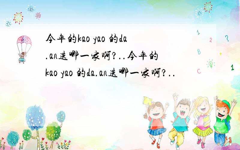 今年的kao yao 的da.an选哪一家啊?..今年的kao yao 的da.an选哪一家啊?..