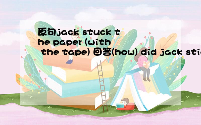 原句jack stuck the paper (with the tape) 回答(how) did jack stick the paper?为何用how 不能用what?