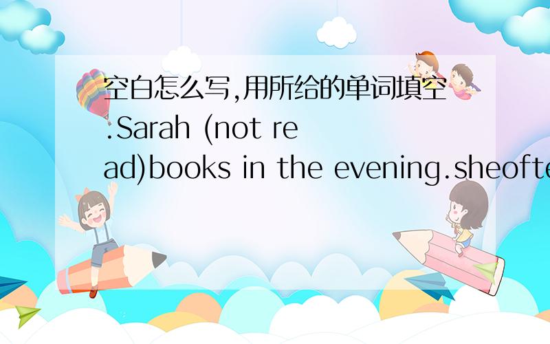 空白怎么写,用所给的单词填空.Sarah (not read)books in the evening.sheoften (read)comic books and (listen) to music.DO your parents (go to work) by bike