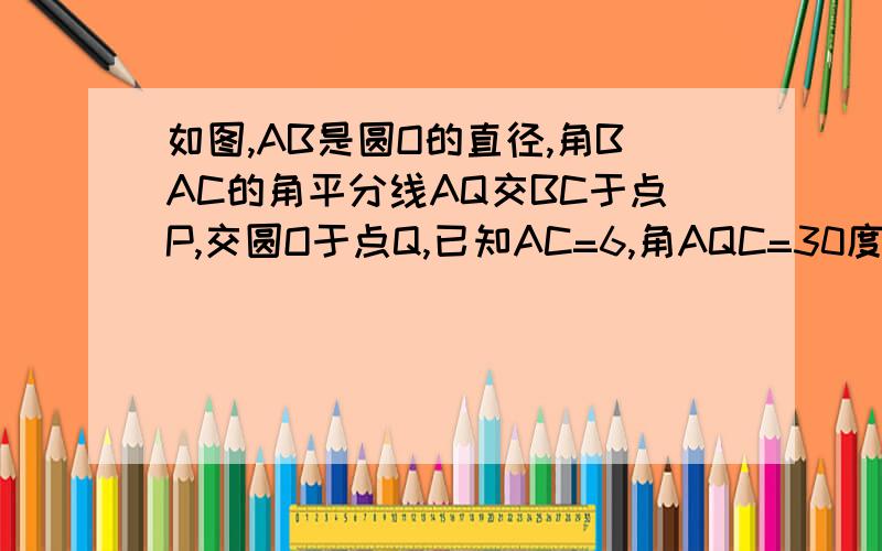 如图,AB是圆O的直径,角BAC的角平分线AQ交BC于点P,交圆O于点Q,已知AC=6,角AQC=30度(1)求AB的长.（2）求点P到AB得距离.（3）求PQ的长