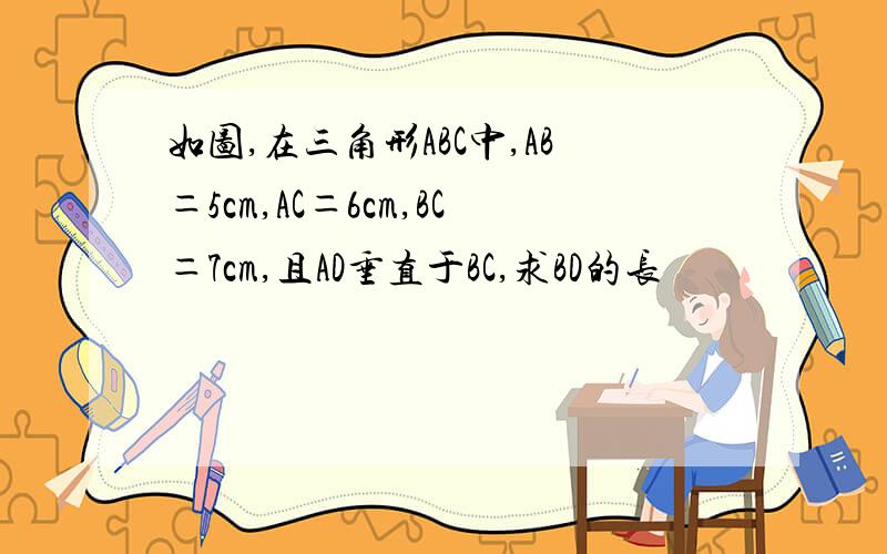 如图,在三角形ABC中,AB＝5cm,AC＝6cm,BC＝7cm,且AD垂直于BC,求BD的长