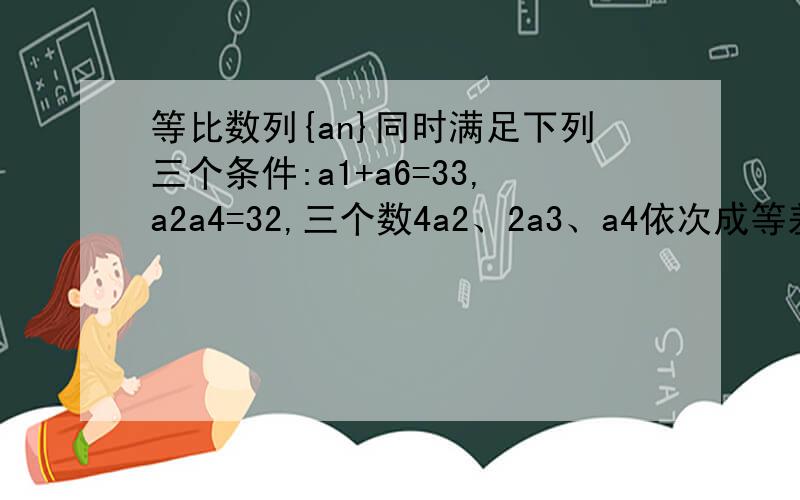 等比数列{an}同时满足下列三个条件:a1+a6=33,a2a4=32,三个数4a2、2a3、a4依次成等差数列.1)求数列{an}的通项公式2)记bn=n/an求数列｛bn}的前n项和Tn是 a3a4=32