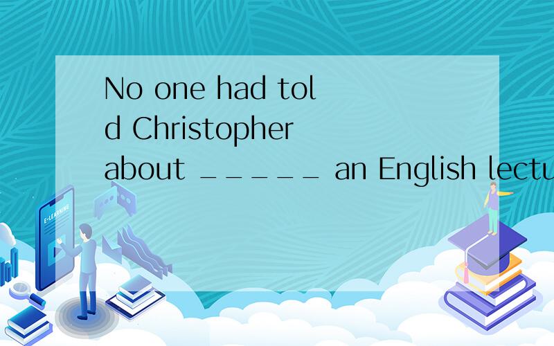 No one had told Christopher about _____ an English lecture the following day.A.there beingB.there be C.there would haveD.there would be