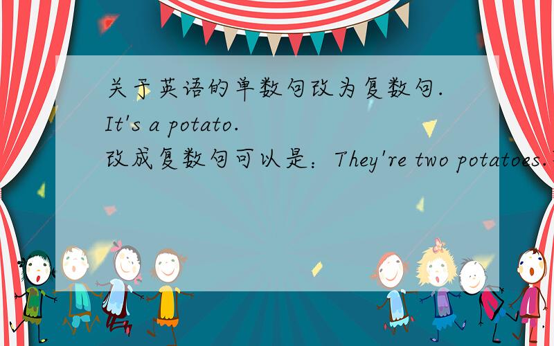 关于英语的单数句改为复数句.It's a potato.改成复数句可以是：They're two potatoes.不管可不可以请说明足以使人信服的原因.我知道最标准的答案是：They're potatoes.我想知道的只是two、three等这些
