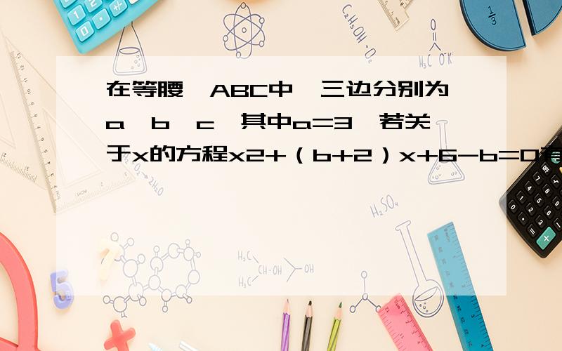 在等腰△ABC中,三边分别为a、b、c,其中a=3,若关于x的方程x2+（b+2）x+6-b=0有两个相等的实数根,求△ABC的周长