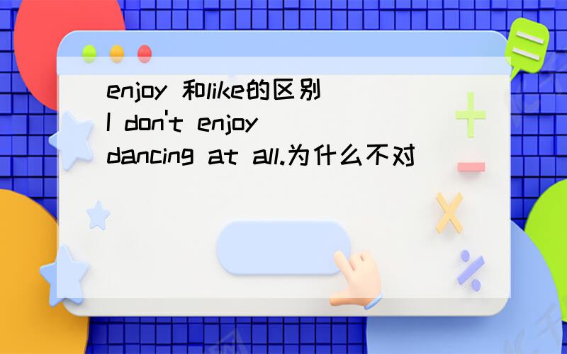 enjoy 和like的区别I don't enjoy dancing at all.为什么不对