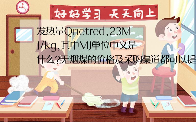发热量Qnetred,23MJ/kg,其中MJ单位中文是什么?无烟煤的价格及采购渠道都可以提供?请踊跃回答，