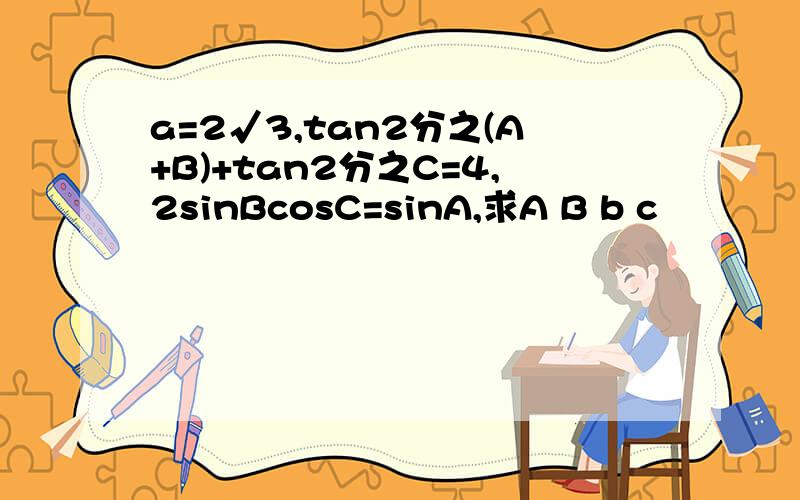 a=2√3,tan2分之(A+B)+tan2分之C=4,2sinBcosC=sinA,求A B b c