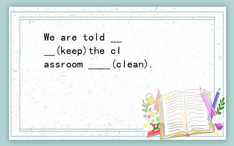 We are told ____(keep)the classroom ____(clean).