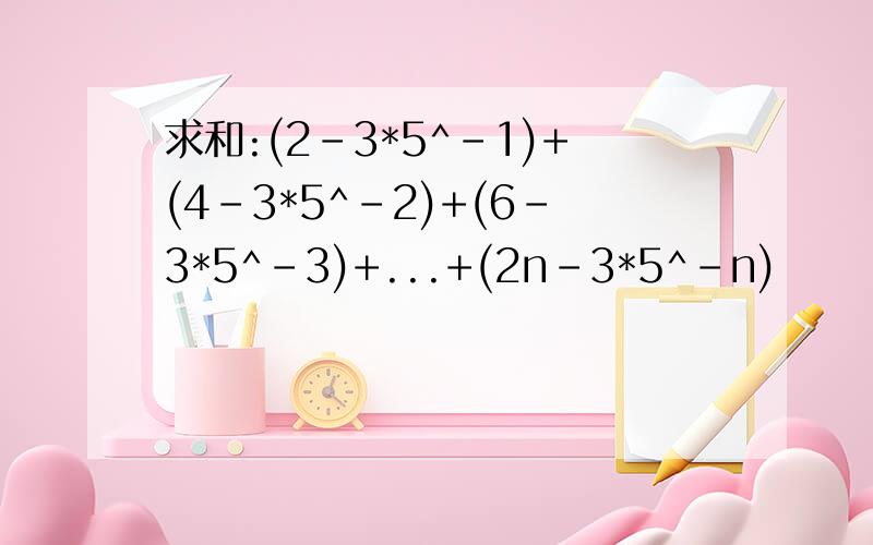 求和:(2-3*5^-1)+(4-3*5^-2)+(6-3*5^-3)+...+(2n-3*5^-n)