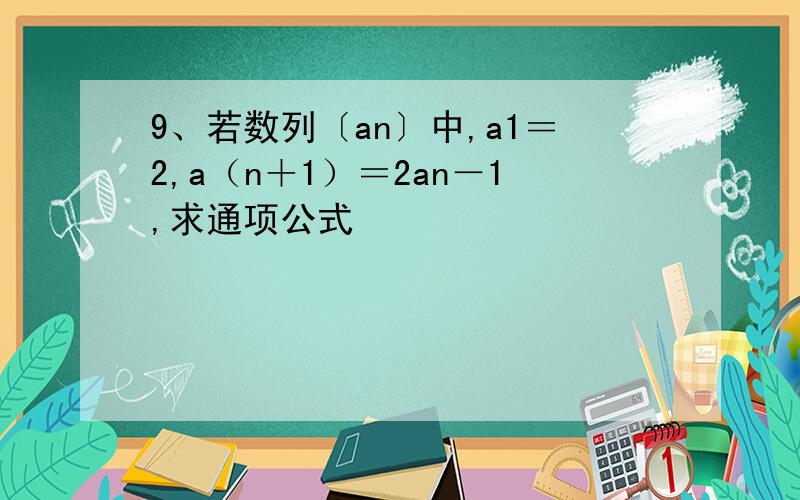 9、若数列〔an〕中,a1＝2,a（n＋1）＝2an－1,求通项公式
