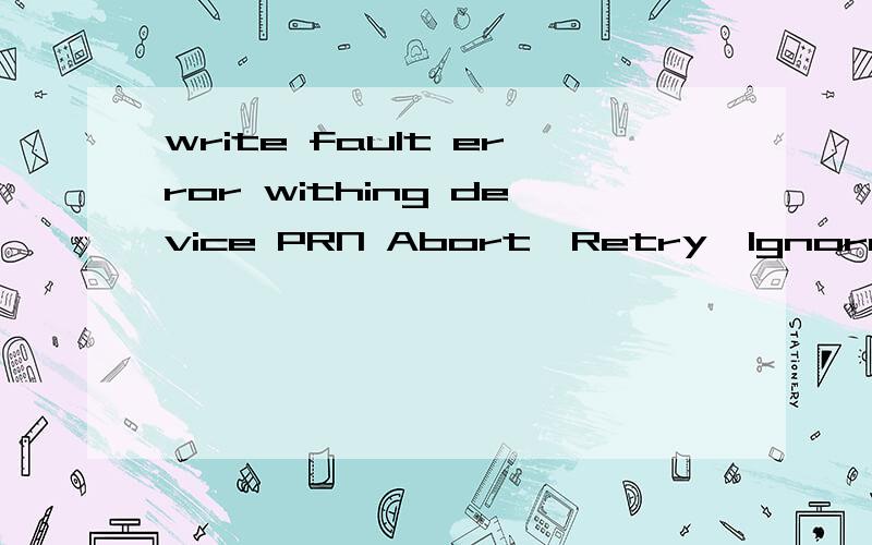 write fault error withing device PRN Abort,Retry,Ignore,Fail?