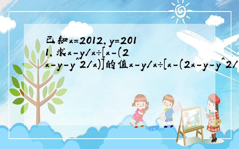 已知x=2012,y=2011,求x-y/x÷[x-(2x-y-y^2/x)]的值x-y/x÷[x-(2x-y-y^2/x)]就是x-y/x÷(x-2xy-y^2/x)