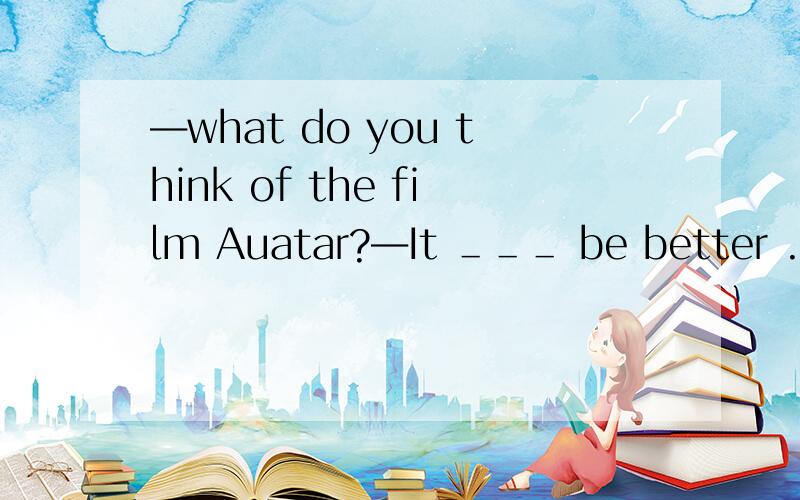 ―what do you think of the film Auatar?―It ＿＿＿ be better .I oven want to see it twice .a:won’t b:couldn’t c:shouldn’t d:mightn’t