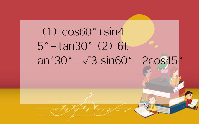 （1）cos60°+sin45°-tan30°（2）6tan²30°-√3 sin60°-2cos45°
