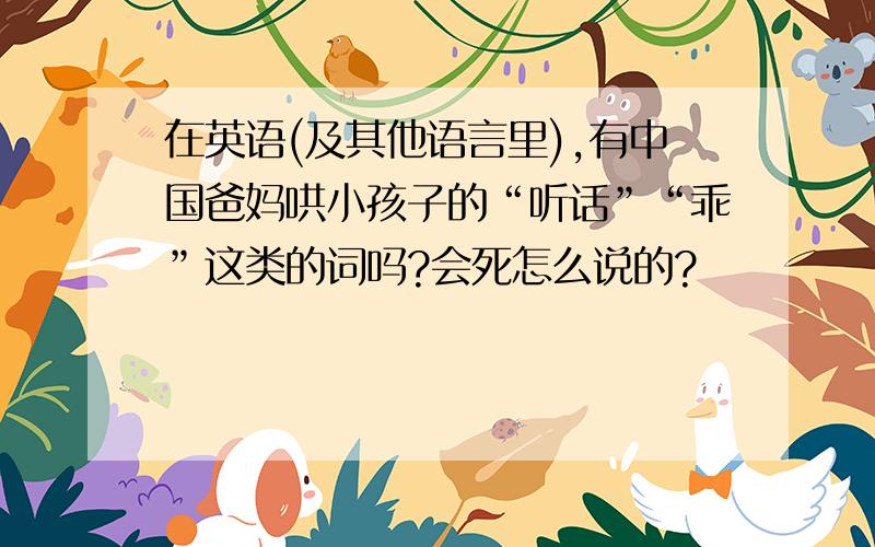 在英语(及其他语言里),有中国爸妈哄小孩子的“听话”“乖”这类的词吗?会死怎么说的?