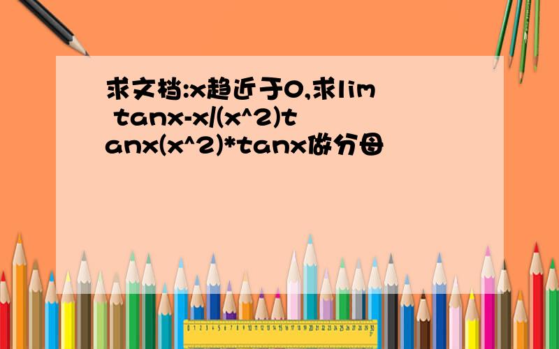 求文档:x趋近于0,求lim tanx-x/(x^2)tanx(x^2)*tanx做分母