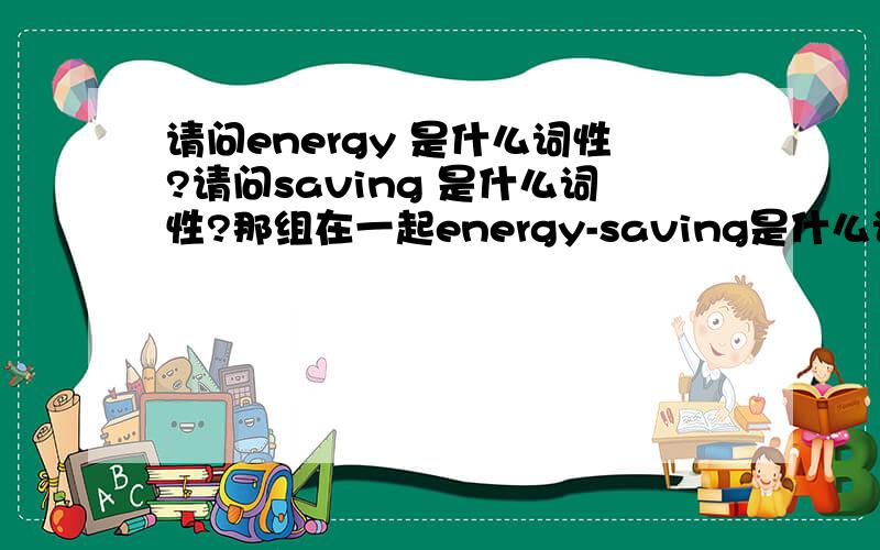 请问energy 是什么词性?请问saving 是什么词性?那组在一起energy-saving是什么词性?