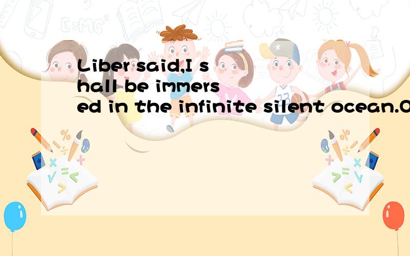 Liber said,I shall be immersed in the infinite silent ocean.Only God can take and hold me啥意思.