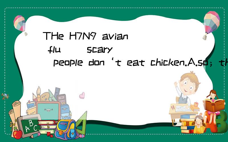 THe H7N9 avian flu （）scary （）people don‘t eat chicken.A.so；that B.too；that C.very；that D.so；those-Where is Lin Tao?-I saw him () his homework in the classroom.A.does B.to do C.doing D.didMost young girls are () to stay outsaide afte