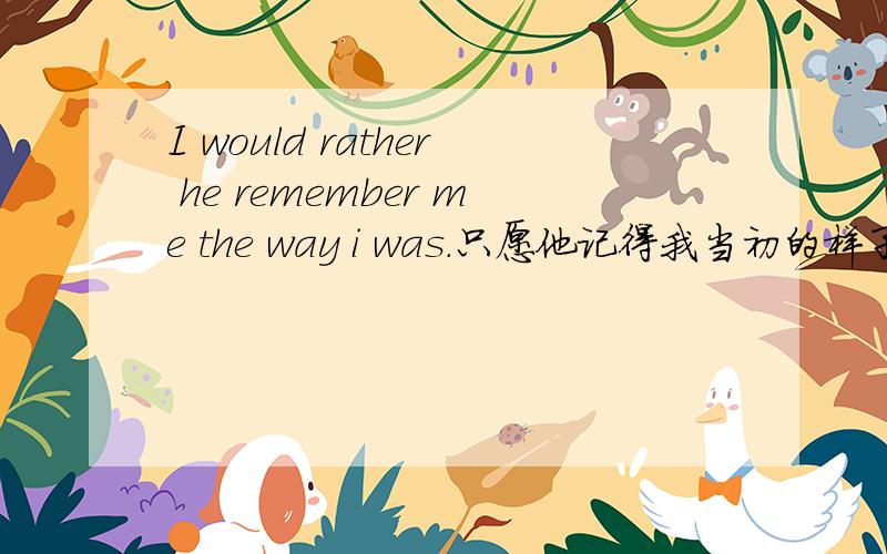 I would rather he remember me the way i was.只愿他记得我当初的样子1不是说would rather句子虚拟语气吗,怎么remember原型2the way i was看不懂