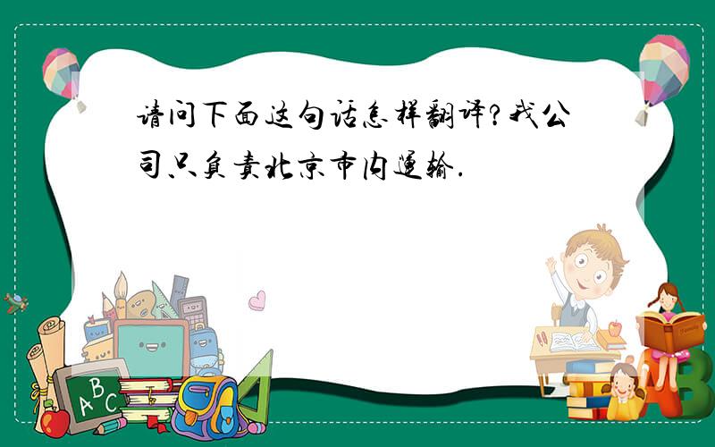 请问下面这句话怎样翻译?我公司只负责北京市内运输.
