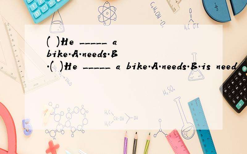 ( )He _____ a bike.A.needs.B.( )He _____ a bike.A.needs.B.is need