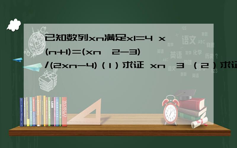 已知数列xn满足x1=4 x(n+1)=(xn^2-3)/(2xn-4)（1）求证 xn>3 （2）求证 x(n+1)