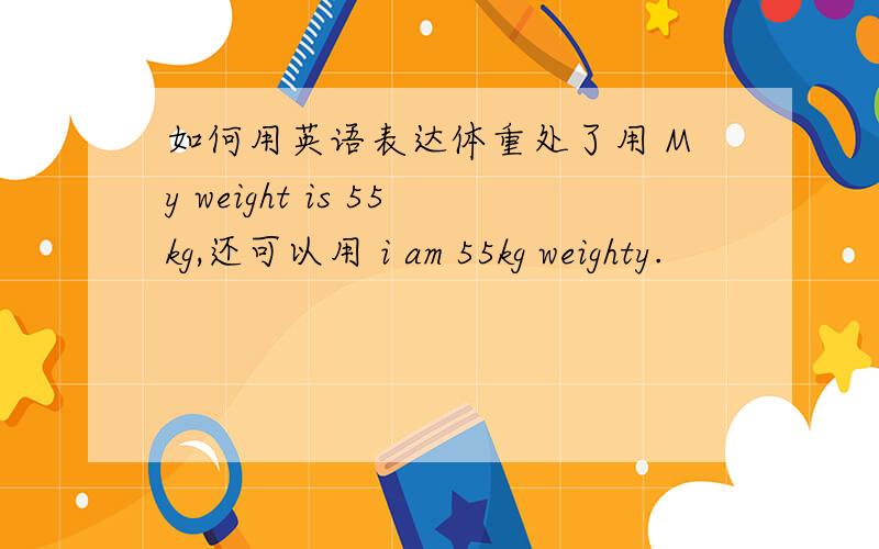 如何用英语表达体重处了用 My weight is 55kg,还可以用 i am 55kg weighty.