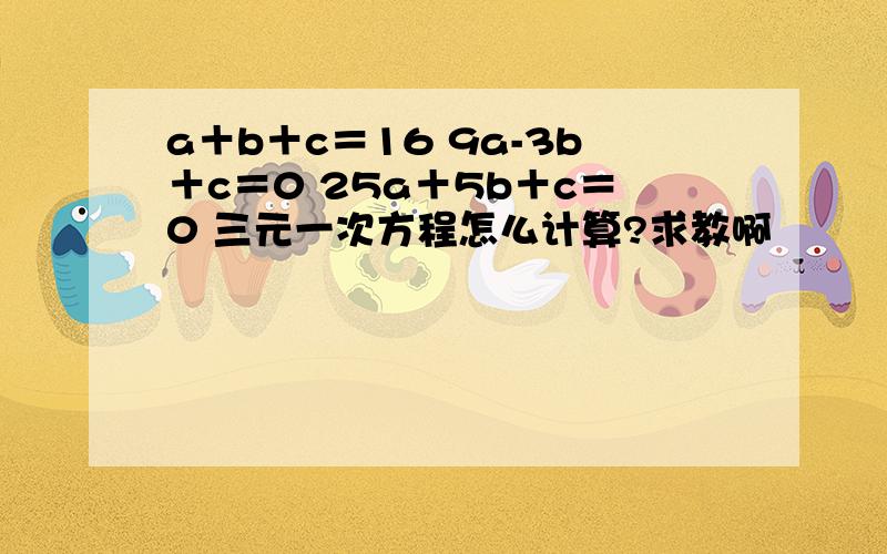 a＋b＋c＝16 9a-3b＋c＝0 25a＋5b＋c＝0 三元一次方程怎么计算?求教啊
