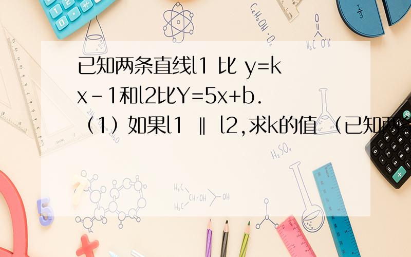 已知两条直线l1 比 y=kx-1和l2比Y=5x+b.﹙1﹚如果l1 ‖ l2,求k的值 ﹙已知两条直线l1 比 y=kx-1和l2比Y=5x+b.﹙1﹚如果l1 ‖ l2,求k的值 ﹙2﹚l1与l2经过y轴上一点,求b 的值 ﹙3﹚l2过原点,求b的值