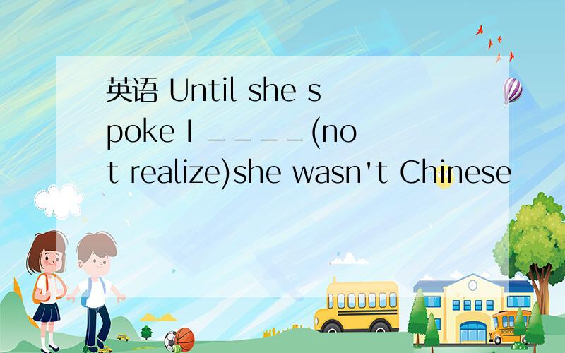 英语 Until she spoke I ____(not realize)she wasn't Chinese