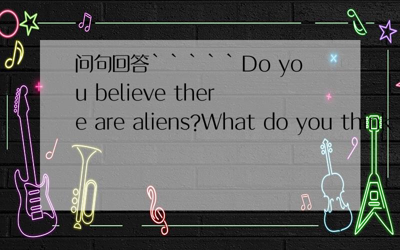 问句回答`````Do you believe there are aliens?What do you think they are like?Do you think there would be war between the aliens and our human beings?