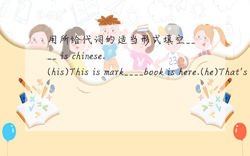 用所给代词的适当形式填空____ is chinese.(his)This is mark____book is here.(he)That's lisa____pencil is oid.(she)____is my english teacher.(her)Is that____backpack,jones.(you)带翻译