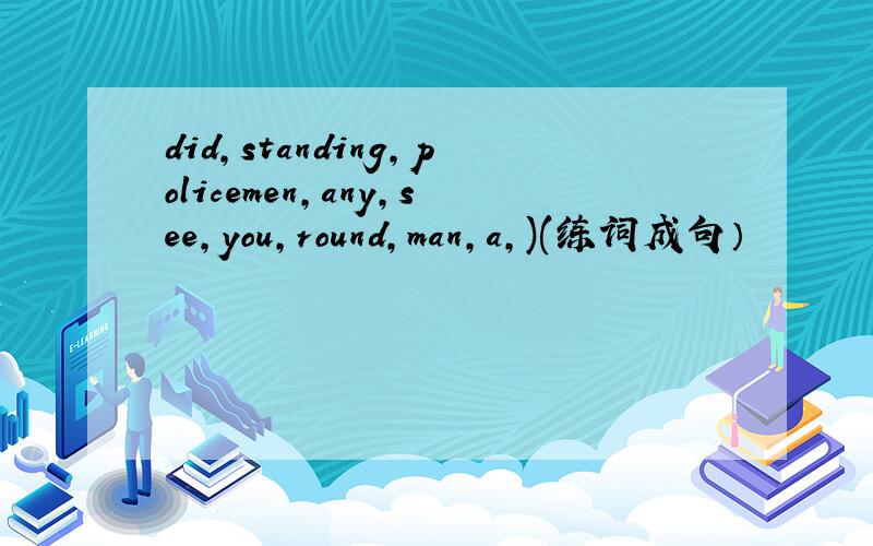 did,standing,policemen,any,see,you,round,man,a,)(练词成句）