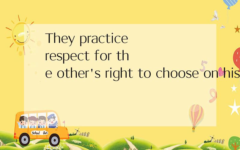 They practice respect for the other's right to choose on his or her own,even failure.麻烦帮我把这句话掰碎了讲解一下.能不能帮我细细的分析一下，