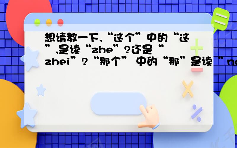 想请教一下,“这个”中的“这”,是读“zhe”?还是“ zhei”?“那个” 中的“那”是读“ na”还是“ nei”?（声调都是四声）非常感谢