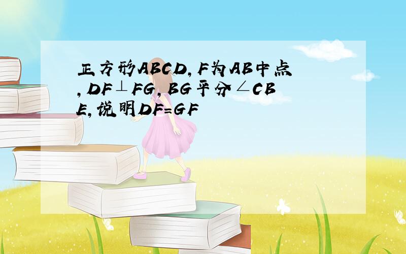 正方形ABCD,F为AB中点,DF⊥FG,BG平分∠CBE,说明DF=GF