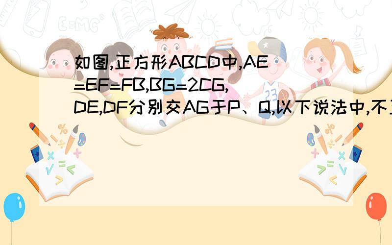如图,正方形ABCD中,AE=EF=FB,BG=2CG,DE,DF分别交AG于P、Q,以下说法中,不正确的是（ ） A．AG⊥FD如图,正方形ABCD中,AE=EF=FB,BG=2CG,DE,DF分别交AG于P、Q,以下说法中,不正确的是（　　）A．AG⊥FD    B．AQ：QG=